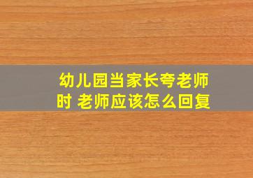 幼儿园当家长夸老师时 老师应该怎么回复